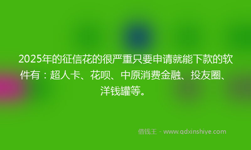 2025年的征信花的很严重只要申请就能下款的软件有：超人卡、花呗、中原消费金融、投友圈、洋钱罐等。