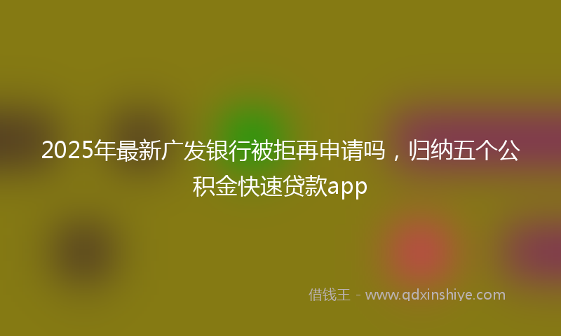 2025年最新广发银行被拒再申请吗，归纳五个公积金快速贷款app