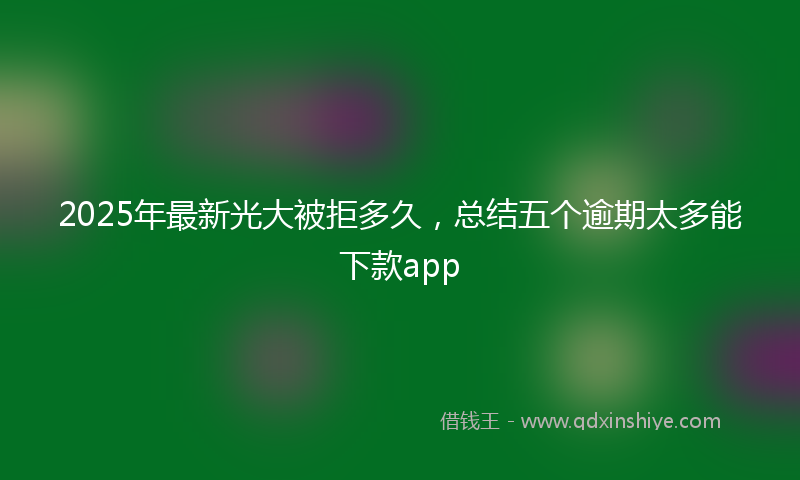 2025年最新光大被拒多久，总结五个逾期太多能下款app
