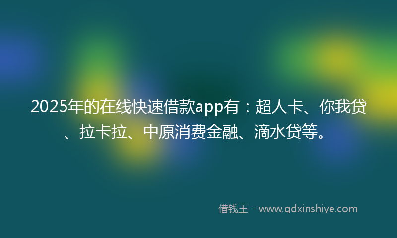 2025年的在线快速借款app有：超人卡、你我贷、拉卡拉、中原消费金融、滴水贷等。