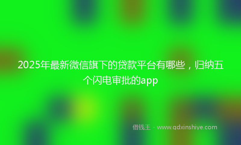 2025年最新微信旗下的贷款平台有哪些，归纳五个闪电审批的app