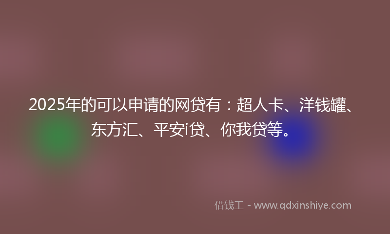 2025年的可以申请的网贷有：超人卡、洋钱罐、东方汇、平安i贷、你我贷等。