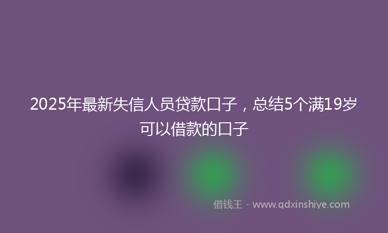 2025年最新失信人员贷款口子，总结5个满19岁可以借款的口子