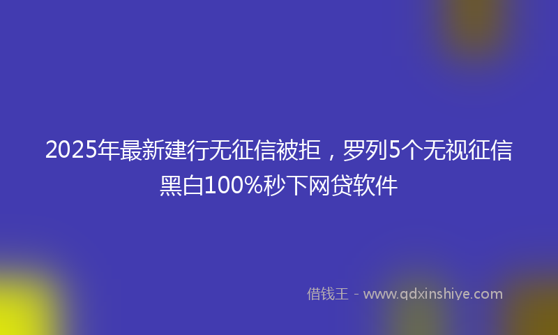 2025年最新建行无征信被拒，罗列5个无视征信黑白100%秒下网贷软件