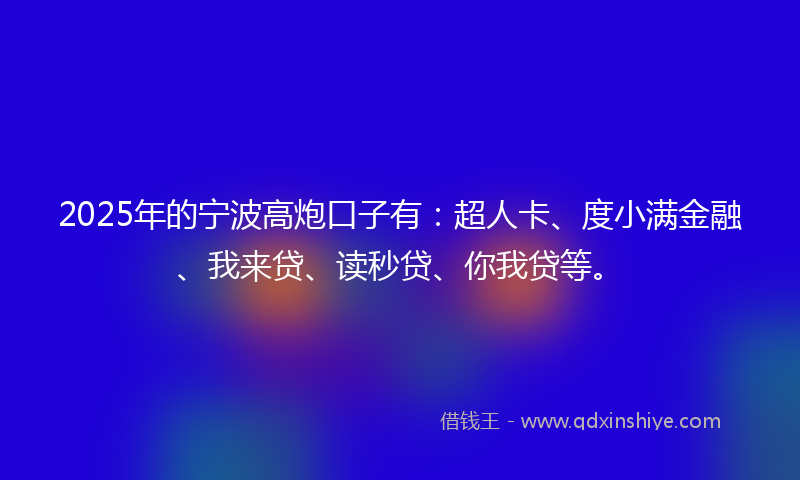2025年的宁波高炮口子有：超人卡、度小满金融、我来贷、读秒贷、你我贷等。