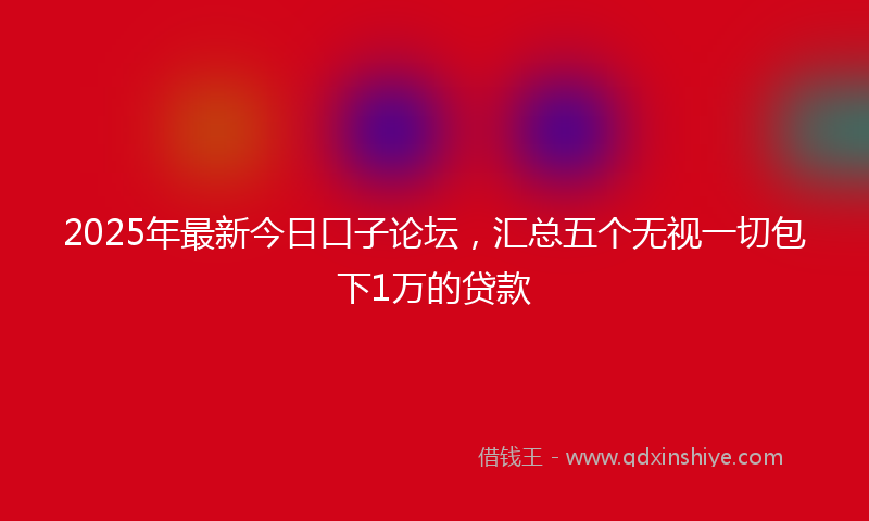 2025年最新今日口子论坛，汇总五个无视一切包下1万的贷款
