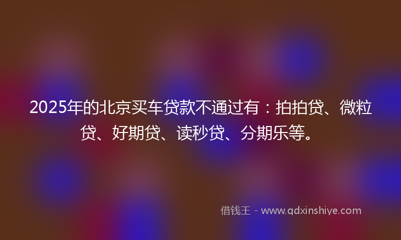 2025年的北京买车贷款不通过有：拍拍贷、微粒贷、好期贷、读秒贷、分期乐等。