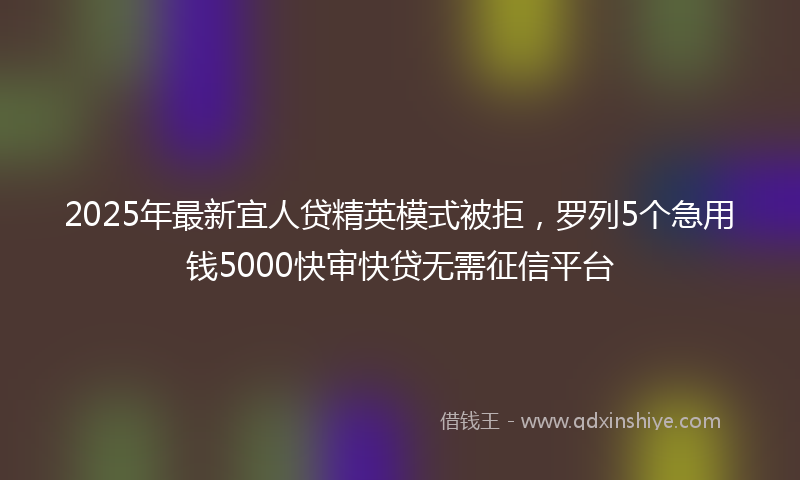 2025年最新宜人贷精英模式被拒，罗列5个急用钱5000快审快贷无需征信平台