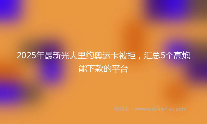 2025年最新光大里约奥运卡被拒，汇总5个高炮能下款的平台