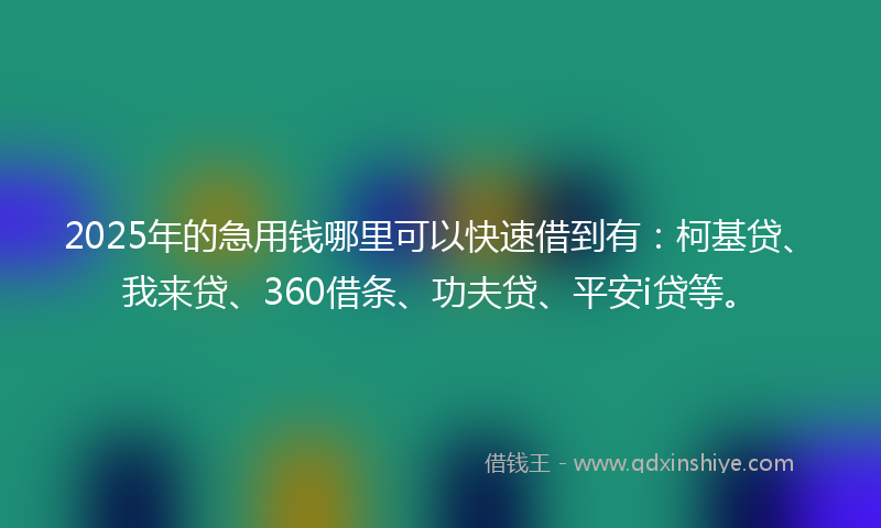 2025年的急用钱哪里可以快速借到有：柯基贷、我来贷、360借条、功夫贷、平安i贷等。
