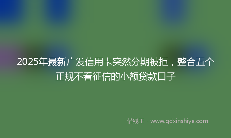 2025年最新广发信用卡突然分期被拒，整合五个正规不看征信的小额贷款口子