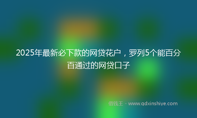 2025年最新必下款的网贷花户，罗列5个能百分百通过的网贷口子