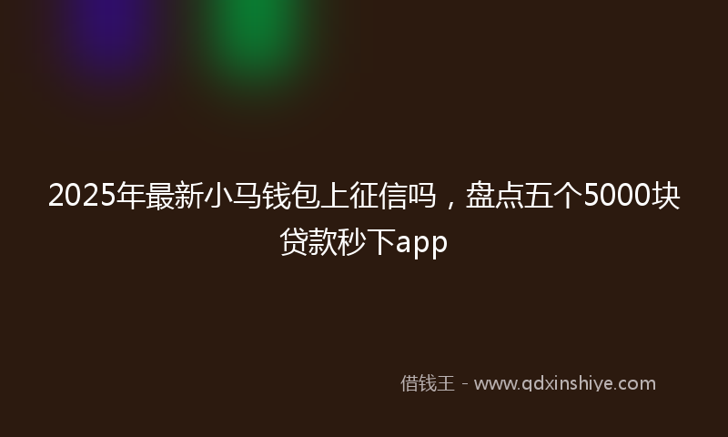 2025年最新小马钱包上征信吗，盘点五个5000块贷款秒下app