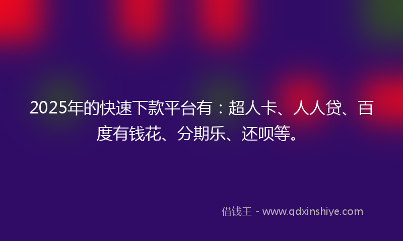 2025年的快速下款平台有：超人卡、人人贷、百度有钱花、分期乐、还呗等。