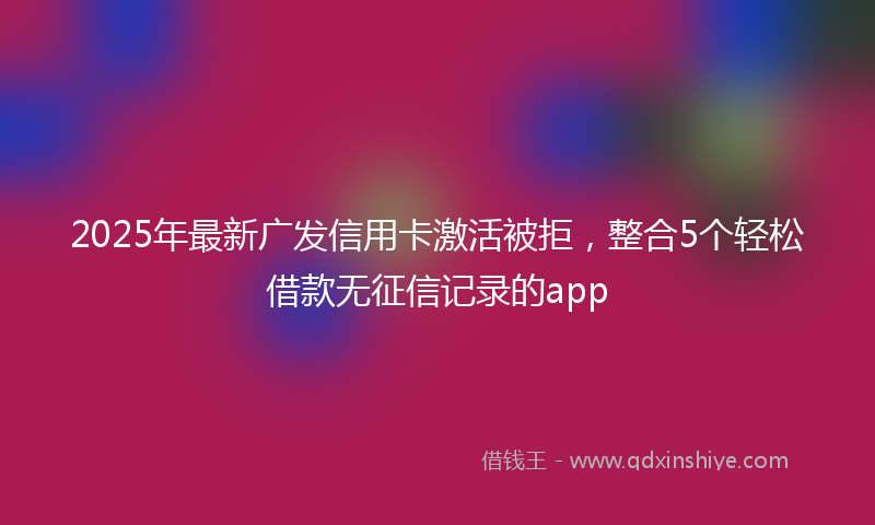 2025年最新广发信用卡激活被拒，整合5个轻松借款无征信记录的app