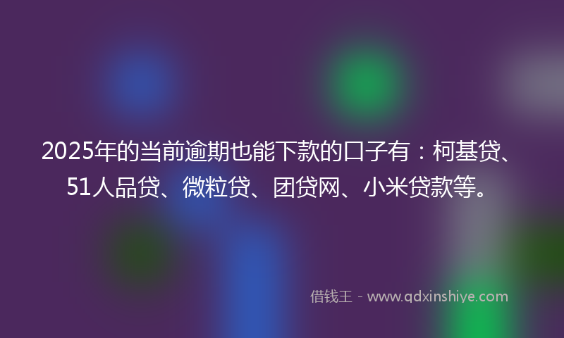 2025年的当前逾期也能下款的口子有：柯基贷、51人品贷、微粒贷、团贷网、小米贷款等。