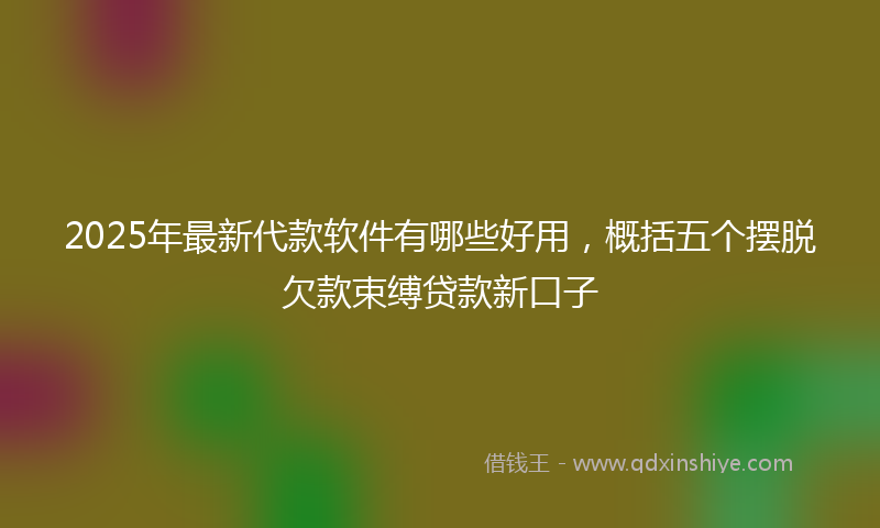 2025年最新代款软件有哪些好用，概括五个摆脱欠款束缚贷款新口子