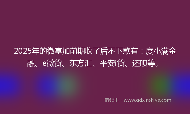 2025年的微享加前期收了后不下款有：度小满金融、e微贷、东方汇、平安i贷、还呗等。