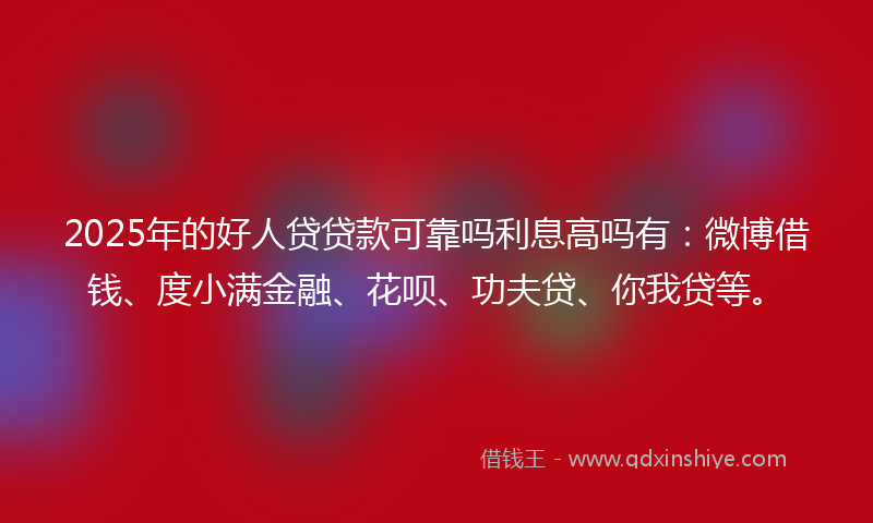 2025年的好人贷贷款可靠吗利息高吗有：微博借钱、度小满金融、花呗、功夫贷、你我贷等。