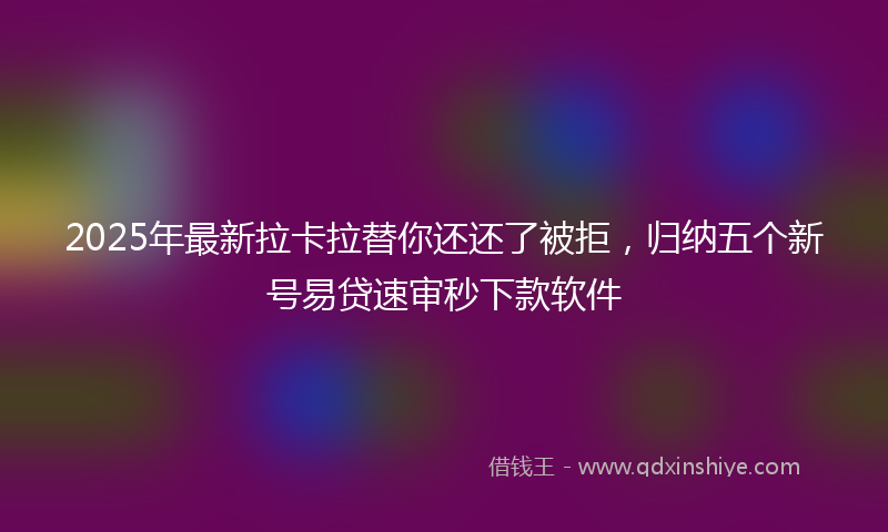 2025年最新拉卡拉替你还还了被拒，归纳五个新号易贷速审秒下款软件