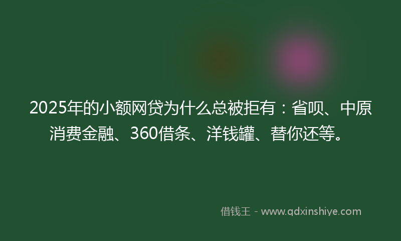 2025年的小额网贷为什么总被拒有：省呗、中原消费金融、360借条、洋钱罐、替你还等。