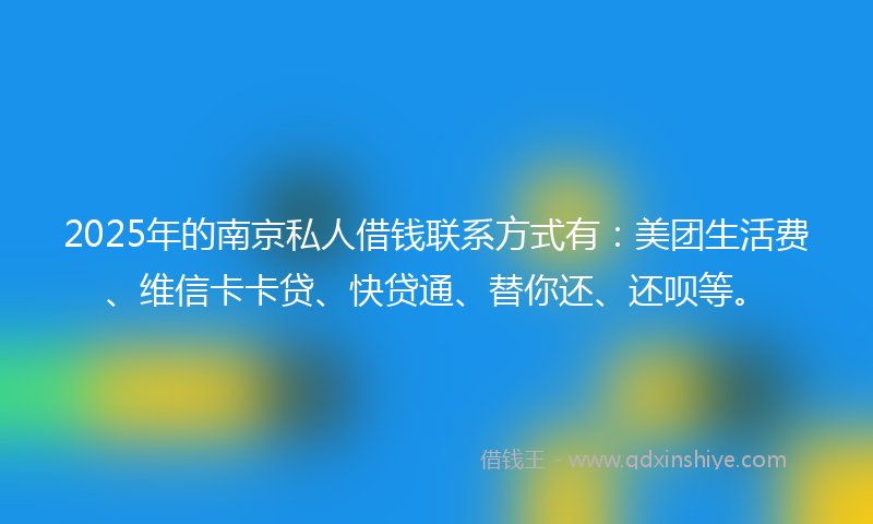 2025年的南京私人借钱联系方式有：美团生活费、维信卡卡贷、快贷通、替你还、还呗等。
