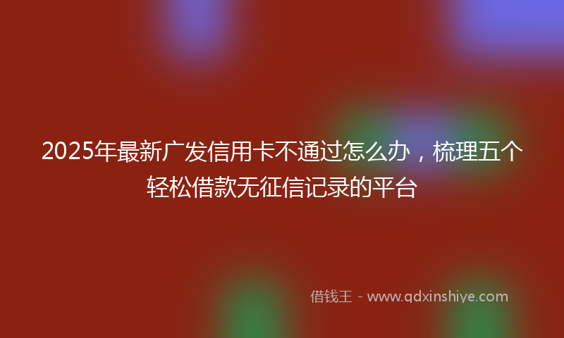 2025年最新广发信用卡不通过怎么办，梳理五个轻松借款无征信记录的平台