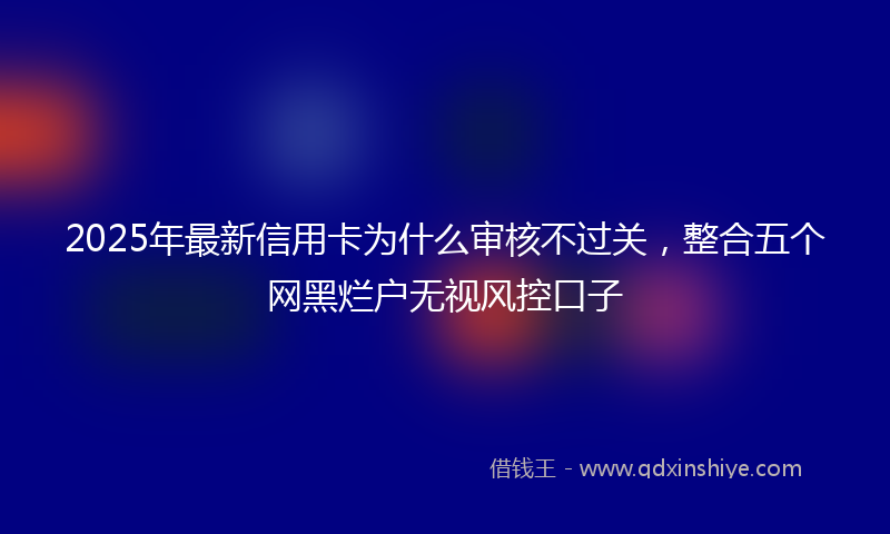 2025年最新信用卡为什么审核不过关，整合五个网黑烂户无视风控口子