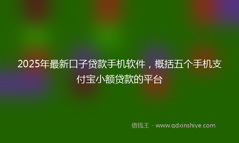 2025年最新口子贷款手机软件，概括五个手机支付宝小额贷款的平台
