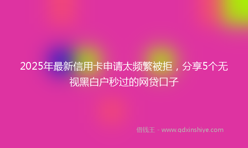 2025年最新信用卡申请太频繁被拒，分享5个无视黑白户秒过的网贷口子