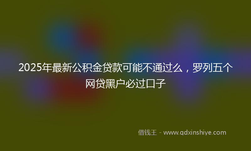 2025年最新公积金贷款可能不通过么，罗列五个网贷黑户必过口子