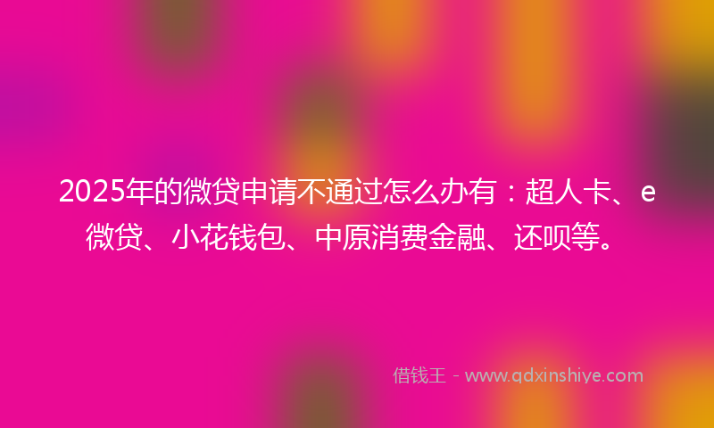 2025年的微贷申请不通过怎么办有：超人卡、e微贷、小花钱包、中原消费金融、还呗等。