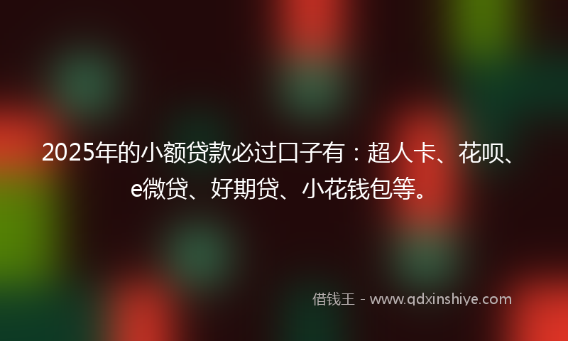 2025年的小额贷款必过口子有：超人卡、花呗、e微贷、好期贷、小花钱包等。