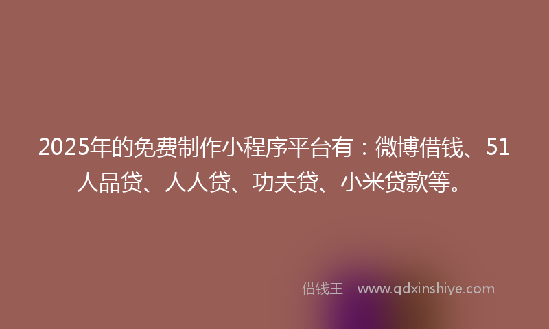 2025年的免费制作小程序平台有：微博借钱、51人品贷、人人贷、功夫贷、小米贷款等。