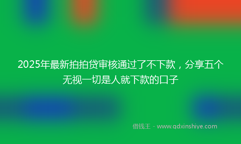 2025年最新拍拍贷审核通过了不下款，分享五个无视一切是人就下款的口子