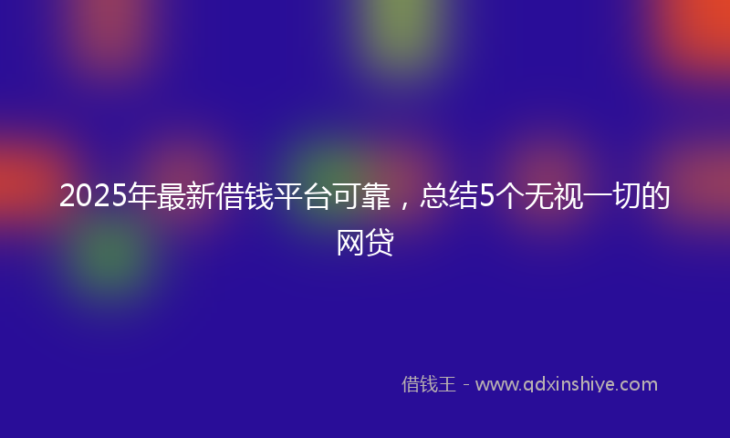 2025年最新借钱平台可靠，总结5个无视一切的网贷