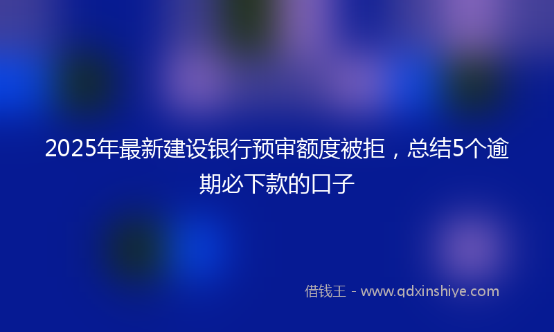 2025年最新建设银行预审额度被拒，总结5个逾期必下款的口子