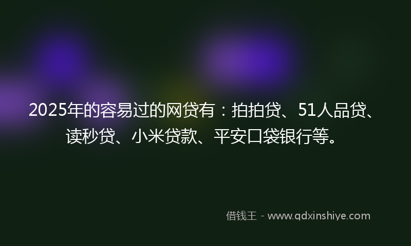2025年的容易过的网贷有：拍拍贷、51人品贷、读秒贷、小米贷款、平安口袋银行等。