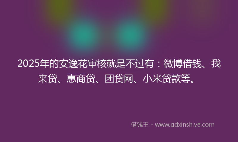 2025年的安逸花审核就是不过有：微博借钱、我来贷、惠商贷、团贷网、小米贷款等。