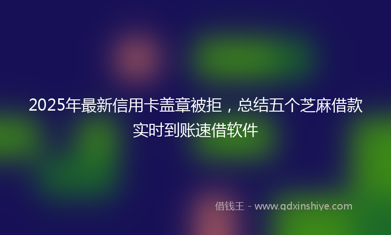 2025年最新信用卡盖章被拒，总结五个芝麻借款实时到账速借软件