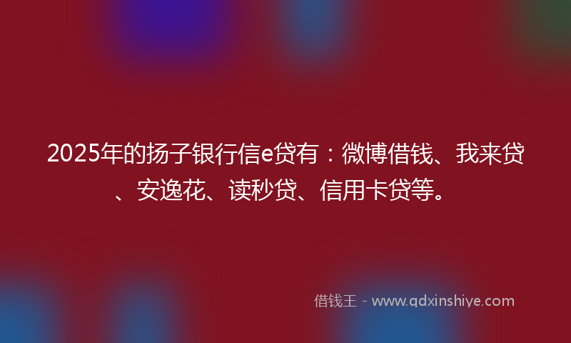 2025年的扬子银行信e贷有：微博借钱、我来贷、安逸花、读秒贷、信用卡贷等。