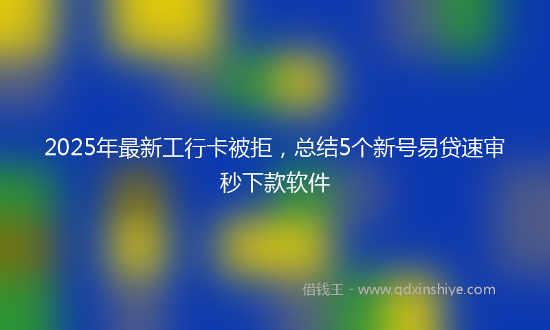 2025年最新工行卡被拒，总结5个新号易贷速审秒下款软件