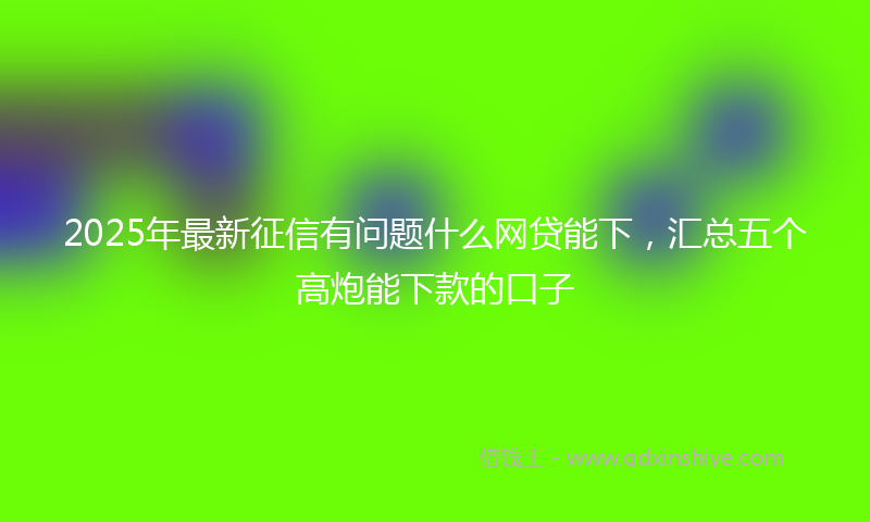 2025年最新征信有问题什么网贷能下，汇总五个高炮能下款的口子