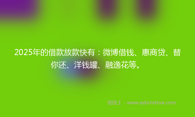 2025年的借款放款快有：微博借钱、惠商贷、替你还、洋钱罐、融逸花等。