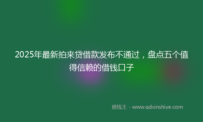 2025年最新拍来贷借款发布不通过，盘点五个值得信赖的借钱口子