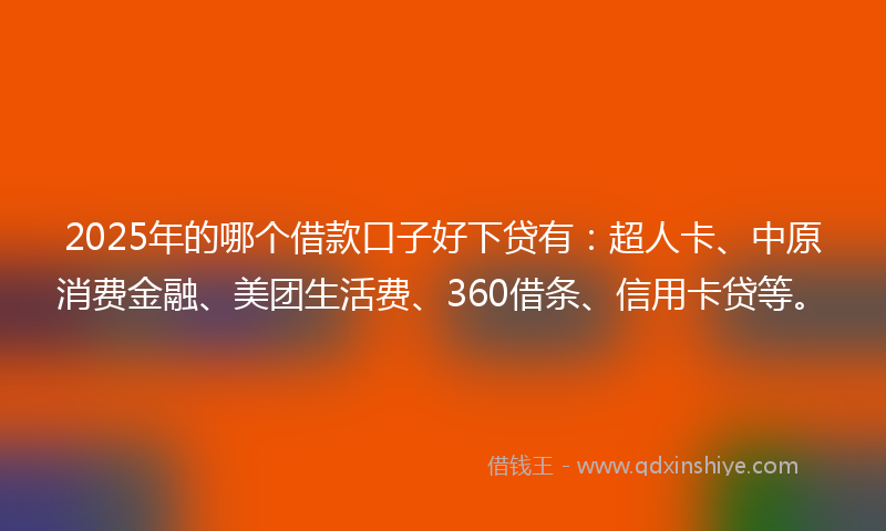 2025年的哪个借款口子好下贷有：超人卡、中原消费金融、美团生活费、360借条、信用卡贷等。