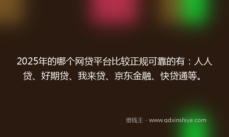 2025年的哪个网贷平台比较正规可靠的有：人人贷、好期贷、我来贷、京东金融、快贷通等。