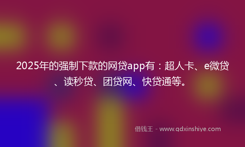 2025年的强制下款的网贷app有：超人卡、e微贷、读秒贷、团贷网、快贷通等。