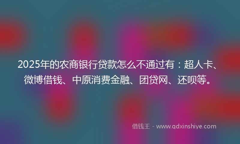 2025年的农商银行贷款怎么不通过有：超人卡、微博借钱、中原消费金融、团贷网、还呗等。