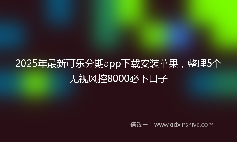 2025年最新可乐分期app下载安装苹果，整理5个无视风控8000必下口子